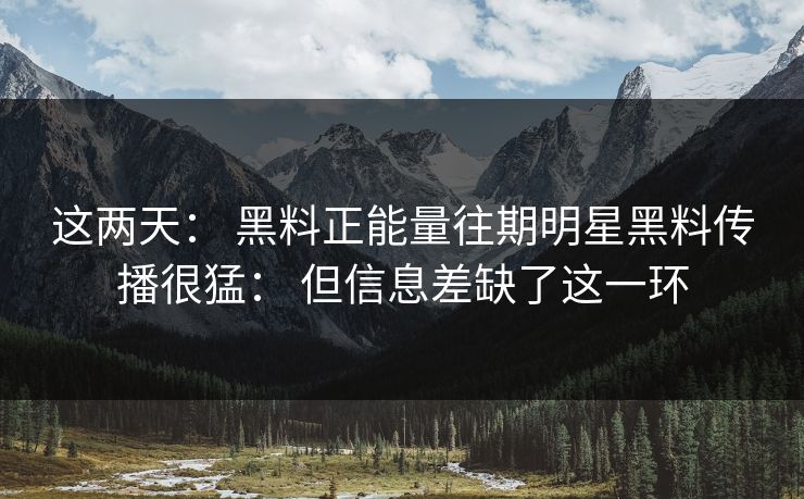 这两天: 黑料正能量往期明星黑料传播很猛: 但信息差缺了这一环